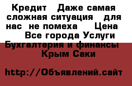 Кредит . Даже самая сложная ситуация - для нас  не помеха . › Цена ­ 90 - Все города Услуги » Бухгалтерия и финансы   . Крым,Саки